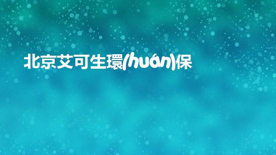 北京艾可生環(huán)保有什么優(yōu)勢？